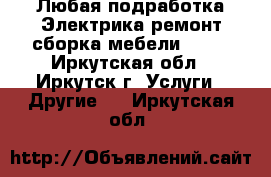 Любая подработка:Электрика,ремонт,сборка мебели..... - Иркутская обл., Иркутск г. Услуги » Другие   . Иркутская обл.